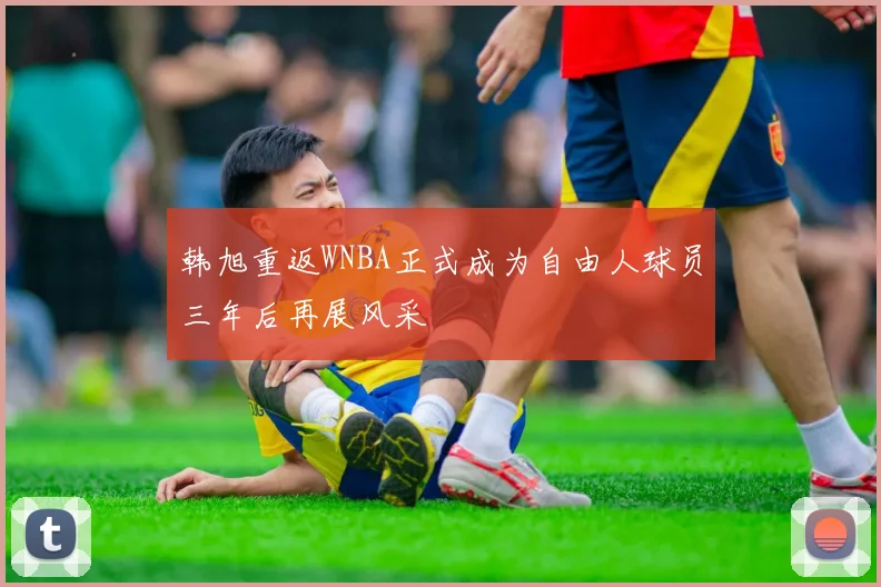 韩旭重返WNBA正式成为自由人球员三年后再展风采