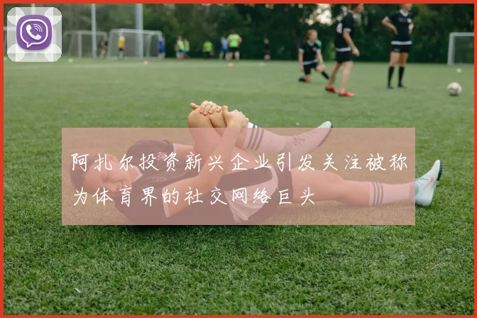 阿扎尔投资新兴企业引发关注被称为体育界的社交网络巨头