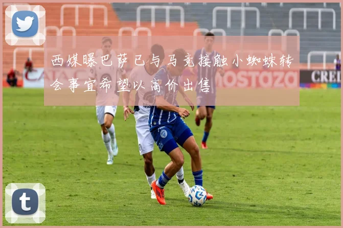 西媒曝巴萨已与马竞接触小蜘蛛转会事宜希望以高价出售