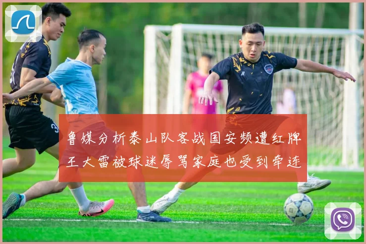 鲁媒分析泰山队客战国安频遭红牌王大雷被球迷辱骂家庭也受到牵连