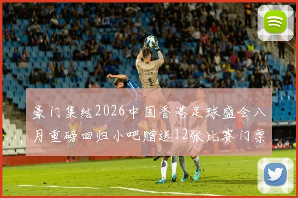 豪门集结2026中国香港足球盛会八月重磅回归小吧赠送12张比赛门票等你来拿