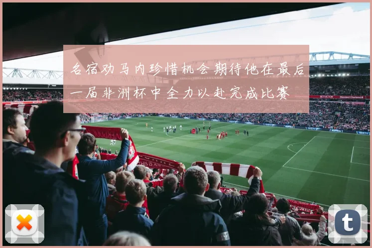 名宿劝马内珍惜机会期待他在最后一届非洲杯中全力以赴完成比赛