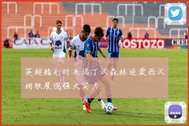 英超精彩对决诺丁汉森林逆袭西汉姆联展现强大实力