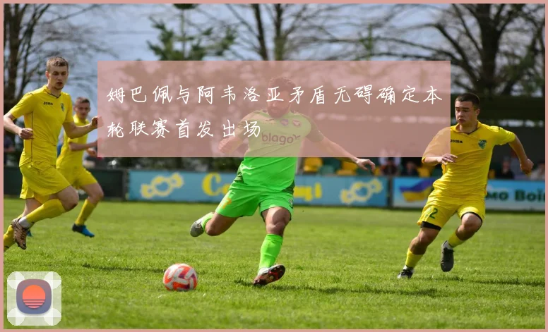 姆巴佩与阿韦洛亚矛盾无碍确定本轮联赛首发出场