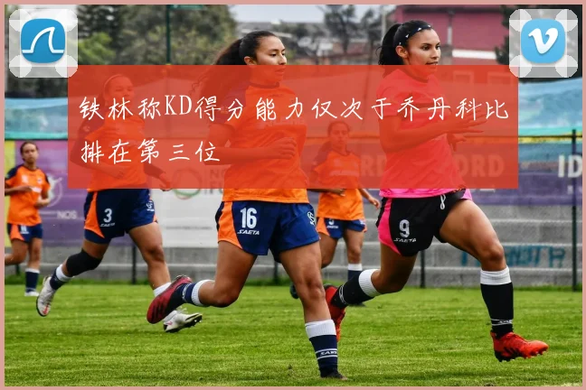 铁林称KD得分能力仅次于乔丹科比排在第三位