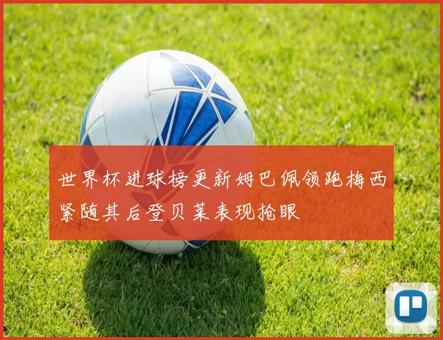 世界杯进球榜更新姆巴佩领跑梅西紧随其后登贝莱表现抢眼