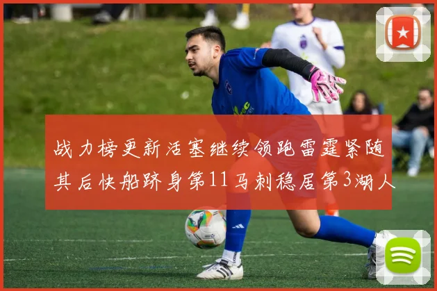 战力榜更新活塞继续领跑雷霆紧随其后快船跻身第11马刺稳居第3湖人排名第13