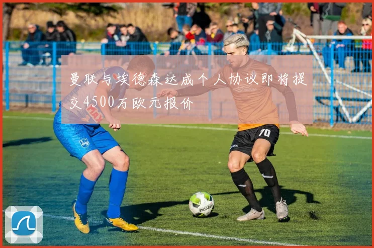 曼联与埃德森达成个人协议即将提交4500万欧元报价
