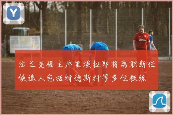 法兰克福主帅里埃拉即将离职新任候选人包括特德斯科等多位教练