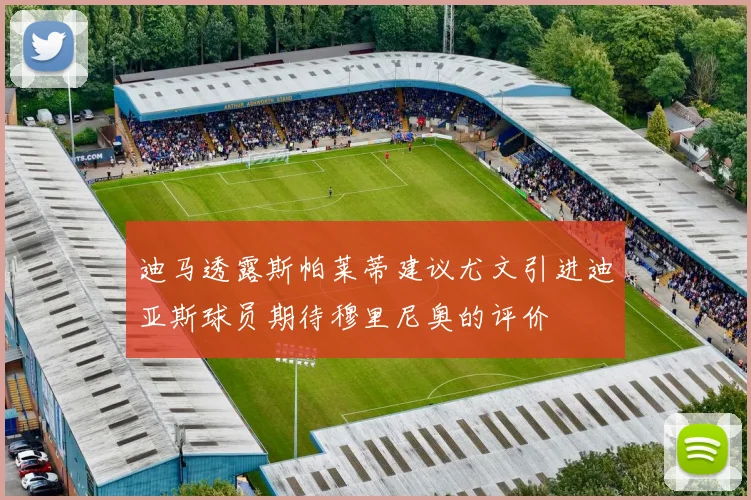 迪马透露斯帕莱蒂建议尤文引进迪亚斯球员期待穆里尼奥的评价