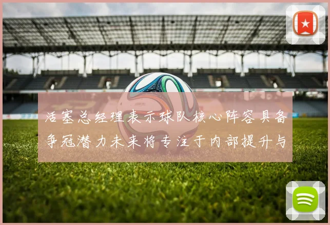 活塞总经理表示球队核心阵容具备争冠潜力未来将专注于内部提升与发展