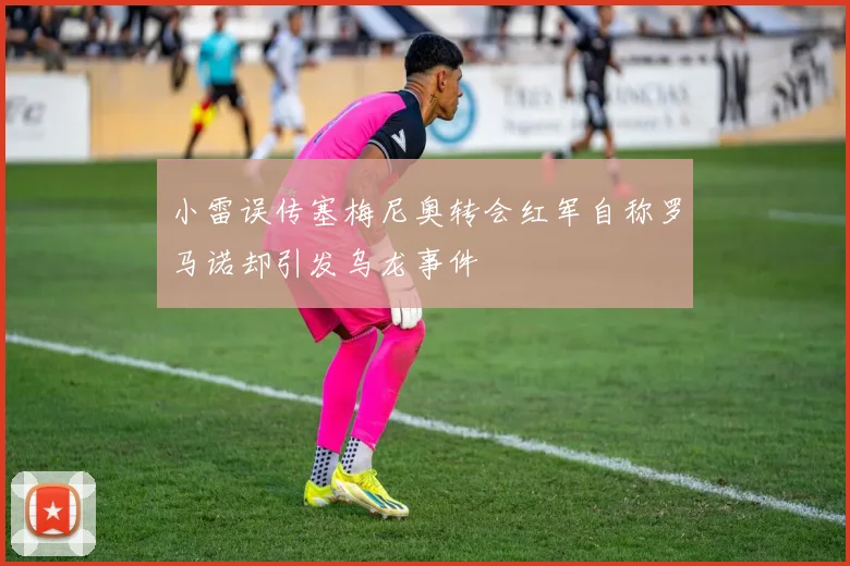 小雷误传塞梅尼奥转会红军自称罗马诺却引发乌龙事件