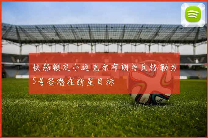快船锁定小迈克尔布朗与瓦格勒为5号签潜在新星目标