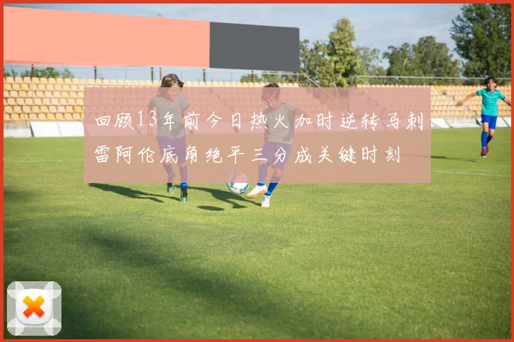 回顾13年前今日热火加时逆转马刺雷阿伦底角绝平三分成关键时刻