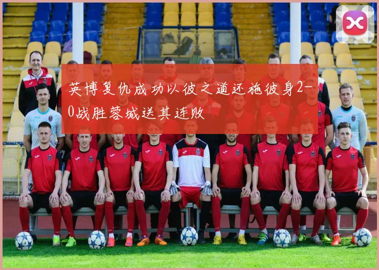 英博复仇成功以彼之道还施彼身2-0战胜蓉城送其连败
