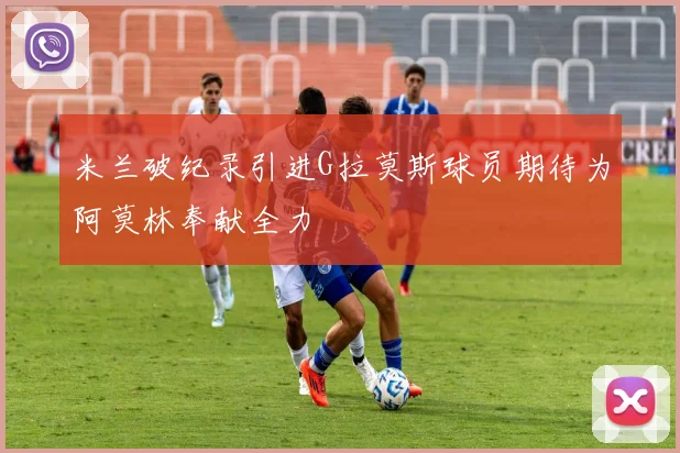 米兰破纪录引进G拉莫斯球员期待为阿莫林奉献全力
