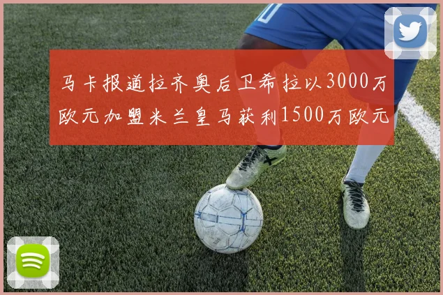 马卡报道拉齐奥后卫希拉以3000万欧元加盟米兰皇马获利1500万欧元