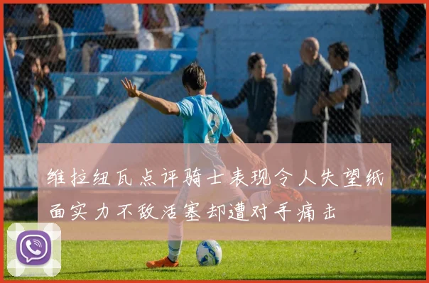 维拉纽瓦点评骑士表现令人失望纸面实力不敌活塞却遭对手痛击
